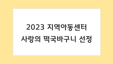 2023 사랑의 떡국바구니 선정 안내(지역아동센터)